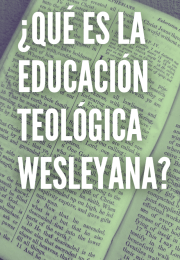 ¿QUÉ ES LA EDUCACIÓN TEOLÓGICA WESLEYANA?